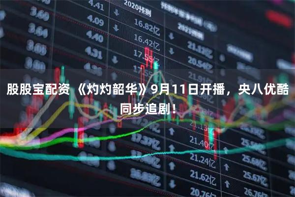 股股宝配资 《灼灼韶华》9月11日开播，央八优酷同步追剧！