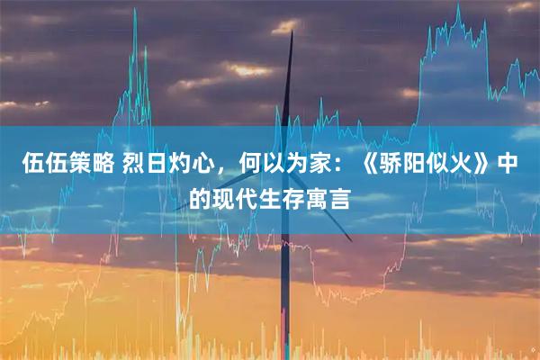 伍伍策略 烈日灼心，何以为家：《骄阳似火》中的现代生存寓言