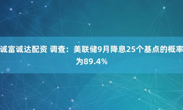 诚富诚达配资 调查：美联储9月降息25个基点的概率为89.4%