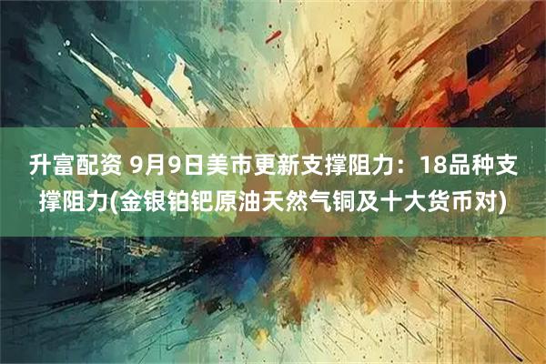 升富配资 9月9日美市更新支撑阻力：18品种支撑阻力(金银铂钯原油天然气铜及十大货币对)