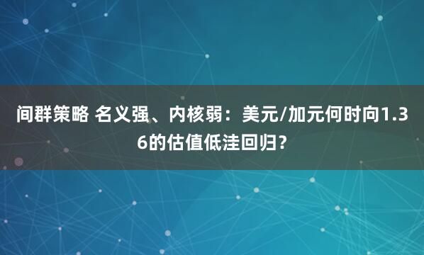 间群策略 名义强、内核弱：美元/加元何时向1.36的估值低洼回归？