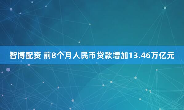 智博配资 前8个月人民币贷款增加13.46万亿元