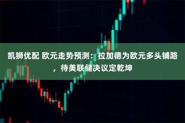 凯狮优配 欧元走势预测：拉加德为欧元多头铺路，待美联储决议定乾坤