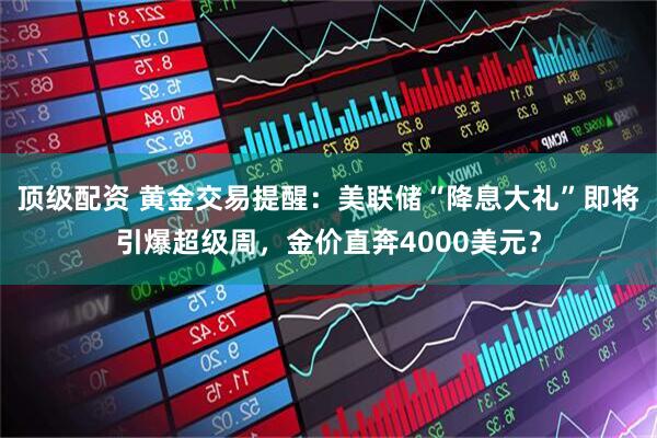 顶级配资 黄金交易提醒:美联储“降息大礼”即将引爆超级周,金价直奔4000美元?