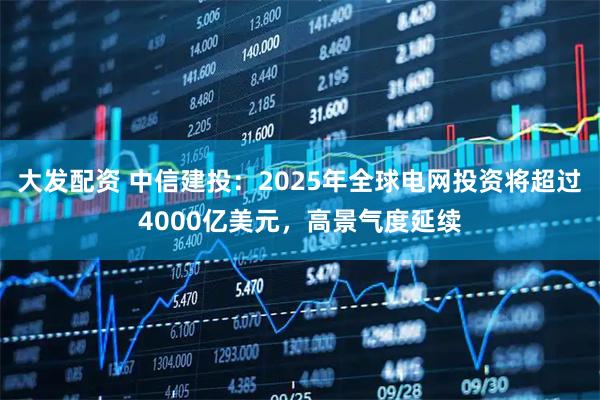 大发配资 中信建投：2025年全球电网投资将超过4000亿美元，高景气度延续