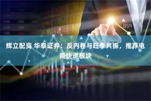 辉立配资 华泰证券：反内卷与旺季共振，推荐电商快递板块