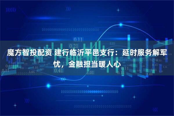 魔方智投配资 建行临沂平邑支行：延时服务解军忧，金融担当暖人心