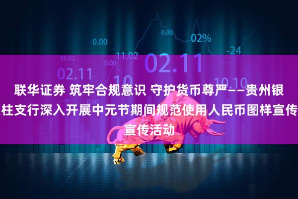 联华证券 筑牢合规意识 守护货币尊严——贵州银行天柱支行深入开展中元节期间规范使用人民币图样宣传活动