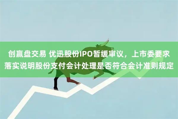 创赢盘交易 优迅股份IPO暂缓审议，上市委要求落实说明股份支付会计处理是否符合会计准则规定