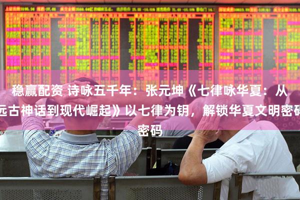 稳赢配资 诗咏五千年：张元坤《七律咏华夏：从远古神话到现代崛起》以七律为钥，解锁华夏文明密码