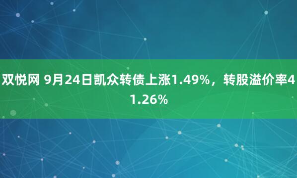 双悦网 9月24日凯众转债上涨1.49%，转股溢价率41.26%