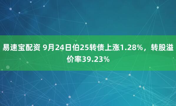 易速宝配资 9月24日伯25转债上涨1.28%，转股溢价率39.23%