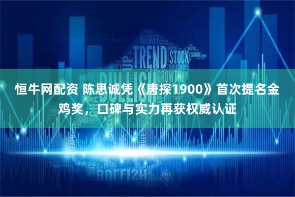 恒牛网配资 陈思诚凭《唐探1900》首次提名金鸡奖，口碑与实力再获权威认证