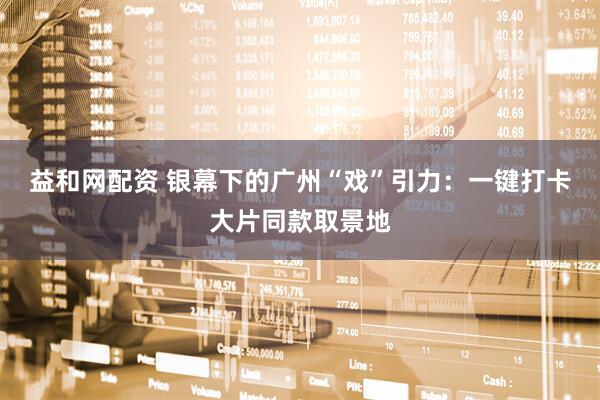 益和网配资 银幕下的广州“戏”引力：一键打卡大片同款取景地