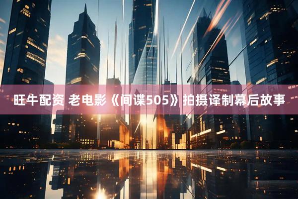 旺牛配资 老电影《间谍505》拍摄译制幕后故事