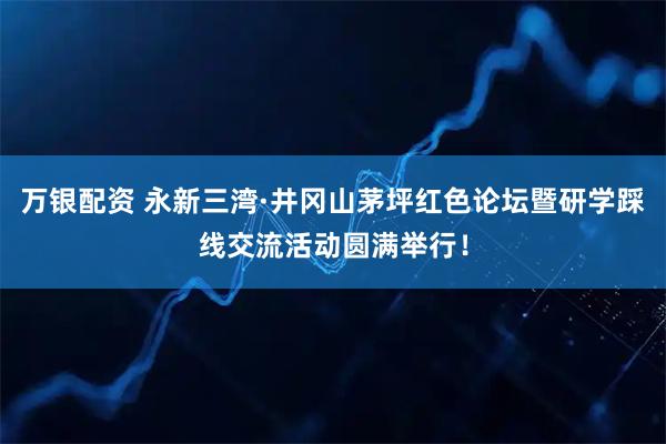 万银配资 永新三湾·井冈山茅坪红色论坛暨研学踩线交流活动圆满举行！