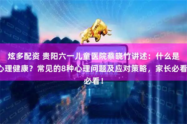 炫多配资 贵阳六一儿童医院蔡晓竹讲述：什么是心理健康？常见的8种心理问题及应对策略，家长必看！