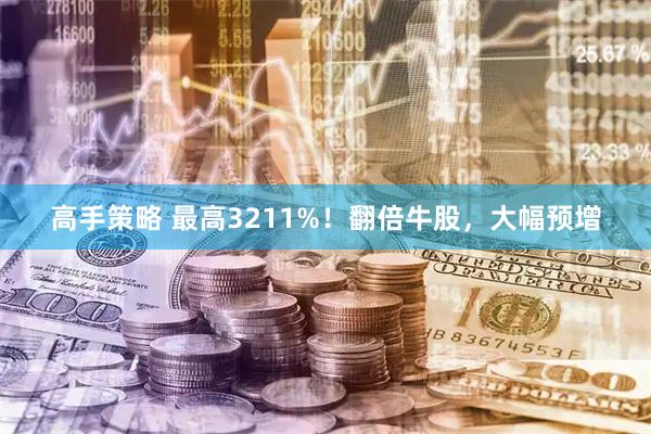 高手策略 最高3211%！翻倍牛股，大幅预增
