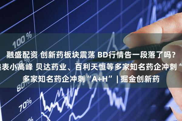 融盛配资 创新药板块震荡 BD行情告一段落了吗？港股再迎创新药企递表小高峰 贝达药业、百利天恒等多家知名药企冲刺“A+H” | 掘金创新药
