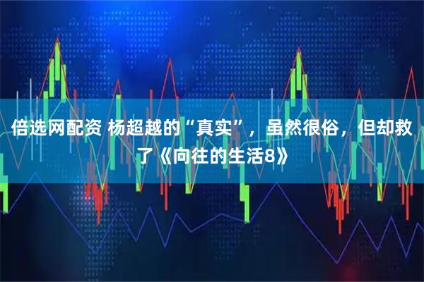 倍选网配资 杨超越的“真实”，虽然很俗，但却救了《向往的生活8》