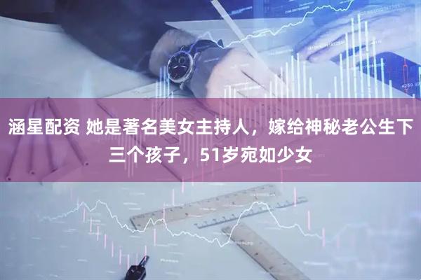 涵星配资 她是著名美女主持人，嫁给神秘老公生下三个孩子，51岁宛如少女