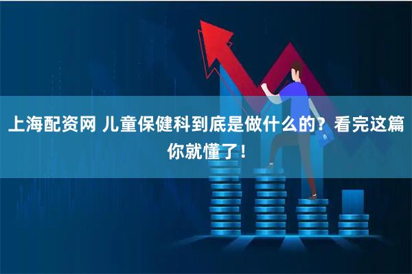 上海配资网 儿童保健科到底是做什么的？看完这篇你就懂了！