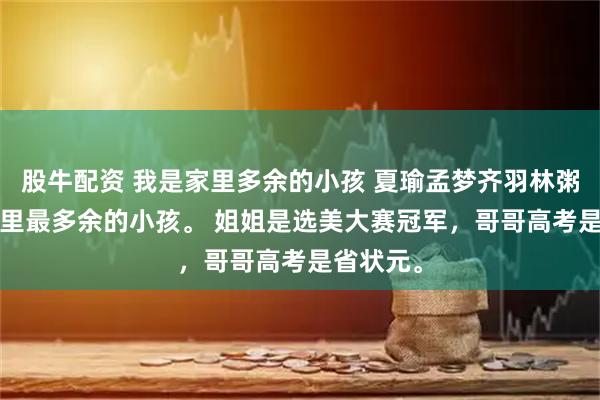 股牛配资 我是家里多余的小孩 夏瑜孟梦齐羽林粥 我是 家里最多余的小孩。 姐姐是选美大赛冠军，哥哥高考是省状元。