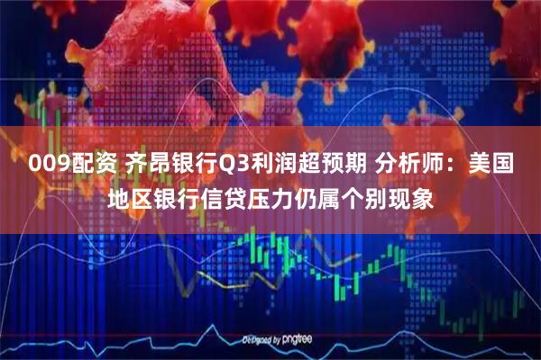 009配资 齐昂银行Q3利润超预期 分析师：美国地区银行信贷压力仍属个别现象