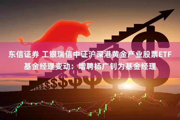 东信证券 工银瑞信中证沪深港黄金产业股票ETF基金经理变动：增聘杨广钊为基金经理