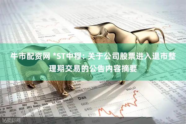 牛市配资网 *ST中程: 关于公司股票进入退市整理期交易的公告内容摘要