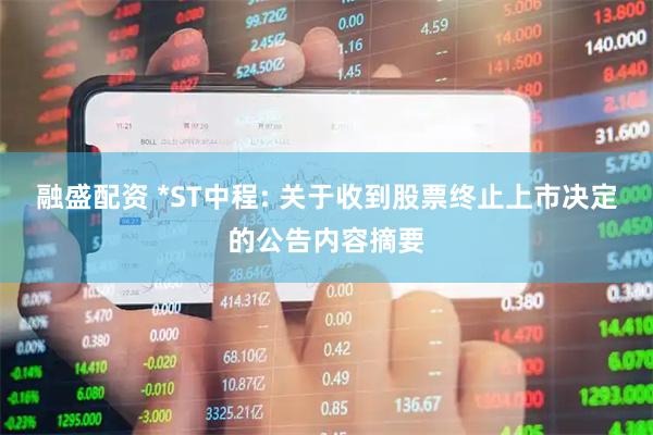 融盛配资 *ST中程: 关于收到股票终止上市决定的公告内容摘要