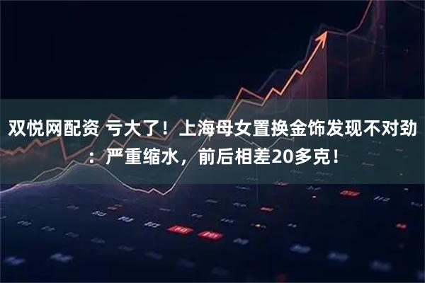 双悦网配资 亏大了！上海母女置换金饰发现不对劲：严重缩水，前后相差20多克！
