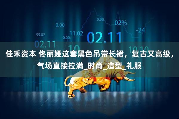 佳禾资本 佟丽娅这套黑色吊带长裙，复古又高级，气场直接拉满_时尚_造型_礼服