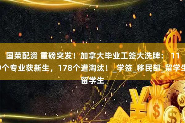 国荣配资 重磅突发！加拿大毕业工签大洗牌： 119个专业获新生，178个遭淘汰！_学签_移民部_留学生