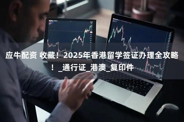 应牛配资 收藏！2025年香港留学签证办理全攻略！_通行证_港澳_复印件