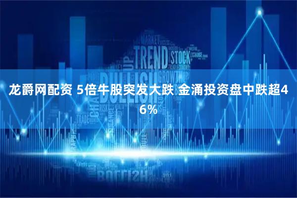 龙爵网配资 5倍牛股突发大跌 金涌投资盘中跌超46%