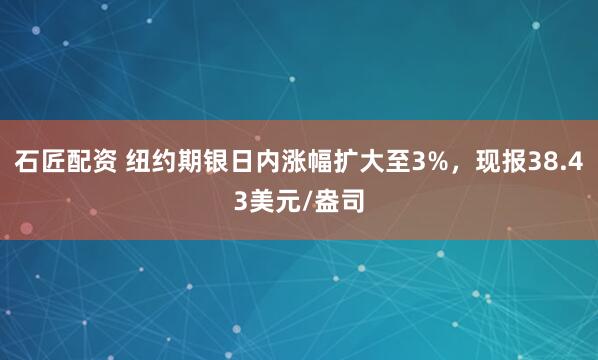 石匠配资 纽约期银日内涨幅扩大至3%，现报38.43美元/盎司