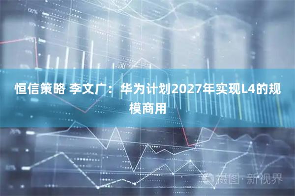 恒信策略 李文广：华为计划2027年实现L4的规模商用