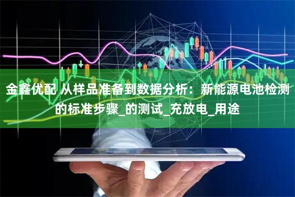 金鑫优配 从样品准备到数据分析：新能源电池检测的标准步骤_的测试_充放电_用途