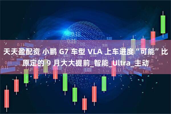 天天盈配资 小鹏 G7 车型 VLA 上车进度“可能”比原定的 9 月大大提前_智能_Ultra_主动