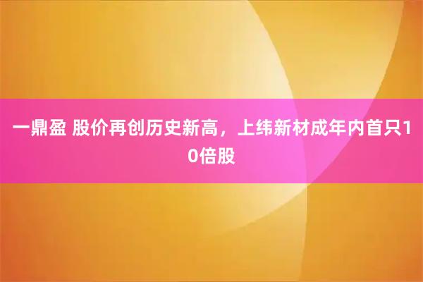 一鼎盈 股价再创历史新高，上纬新材成年内首只10倍股