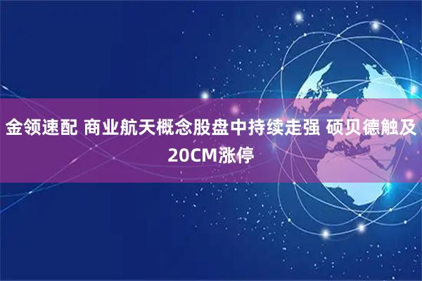 金领速配 商业航天概念股盘中持续走强 硕贝德触及20CM涨停
