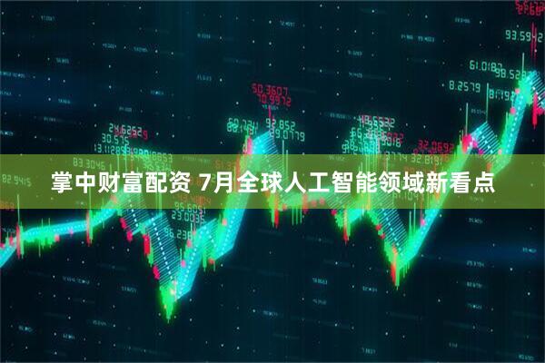 掌中财富配资 7月全球人工智能领域新看点