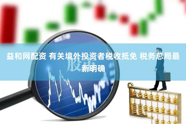 益和网配资 有关境外投资者税收抵免 税务总局最新明确