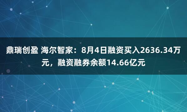 鼎瑞创盈 海尔智家：8月4日融资买入2636.34万元，融资融券余额14.66亿元