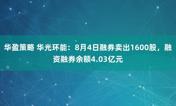 华盈策略 华光环能：8月4日融券卖出1600股，融资融券余额4.03亿元