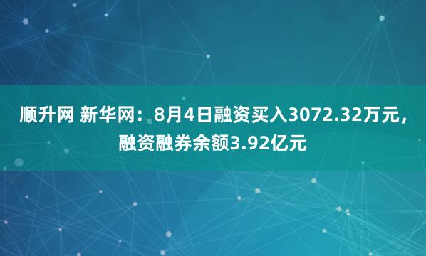 顺升网 新华网：8月4日融资买入3072.32万元，融资融券余额3.92亿元