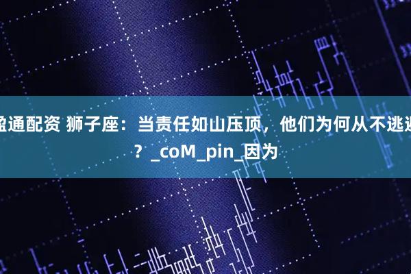 盈通配资 狮子座：当责任如山压顶，他们为何从不逃避？_coM_pin_因为