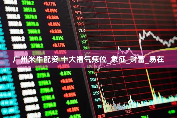 广州米牛配资 十大福气痣位_象征_财富_易在