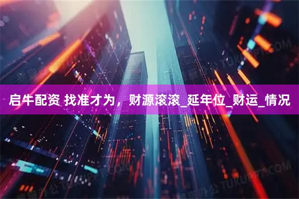 启牛配资 找准才为，财源滚滚_延年位_财运_情况